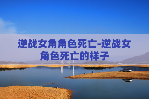 逆战女角角色死亡-逆战女角色死亡的样子 逆战女角角色死亡-逆战女角色死亡的样子