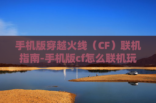 手机版穿越火线(CF)联机指南-手机版cf怎么联机玩 手机版穿越火线(CF)联机指南-手机版cf怎么联机玩