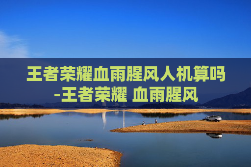 王者荣耀血雨腥风人机算吗-王者荣耀 血雨腥风 王者荣耀血雨腥风人机算吗-王者荣耀 血雨腥风