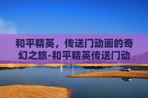 和平精英，传送门动画的奇幻之旅-和平精英传送门动画视频
