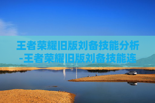 王者荣耀旧版刘备技能分析-王者荣耀旧版刘备技能连招