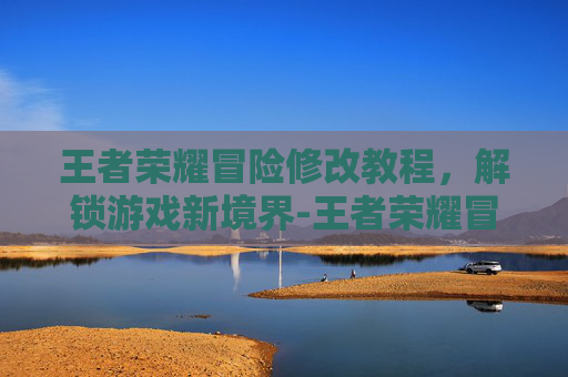 王者荣耀冒险修改教程，解锁游戏新境界-王者荣耀冒险修改教程视频