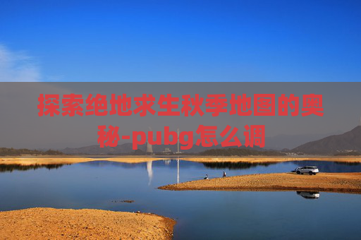 探索绝地求生秋季地图的奥秘-pubg怎么调 探索绝地求生秋季地图的奥秘-pubg怎么调