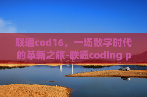 联通cod16,一场数字时代的革新之旅-联通coding plan 联通cod16,一场数字时代的革新之旅-联通coding plan