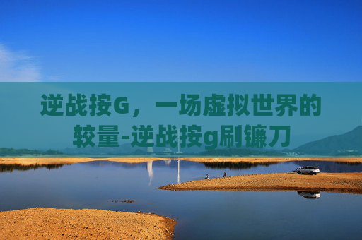 逆战按G，一场虚拟世界的较量-逆战按g刷镰刀