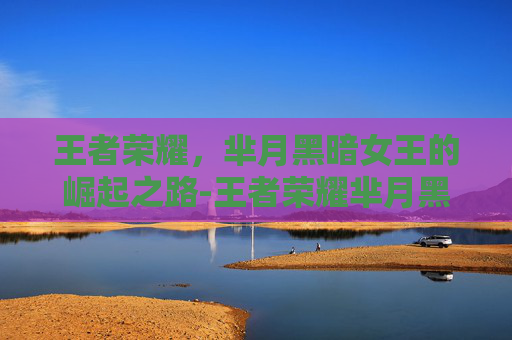 王者荣耀,芈月黑暗女王的崛起之路-王者荣耀芈月黑暗女王是谁 王者荣耀,芈月黑暗女王的崛起之路-王者荣耀芈月黑暗女王是谁