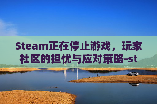 Steam正在停止游戏，玩家社区的担忧与应对策略-steam正在停止游戏没反应怎么办