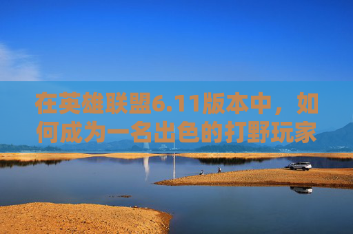 在英雄联盟6.11版本中，如何成为一名出色的打野玩家-lol2026版本打野思路详解攻略