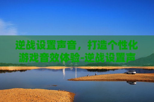 逆战设置声音,打造个性化游戏音效体验-逆战设置声音怎么设置 逆战设置声音,打造个性化游戏音效体验-逆战设置声音怎么设置