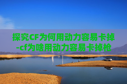 探究CF为何用动力容易卡掉-cf为啥用动力容易卡掉枪