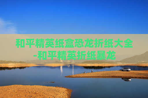 和平精英纸盒恐龙折纸大全-和平精英折纸暴龙