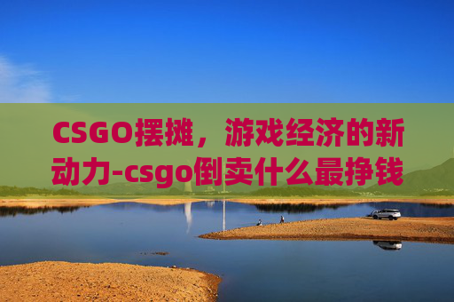 CSGO摆摊,游戏经济的新动力-csgo倒卖什么最挣钱 CSGO摆摊,游戏经济的新动力-csgo倒卖什么最挣钱