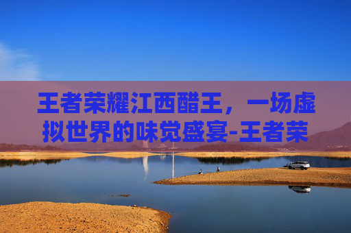 王者荣耀江西醋王，一场虚拟世界的味觉盛宴-王者荣耀江西籍选手