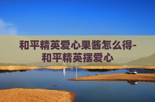 和平精英爱心果酱怎么得-和平精英摆爱心