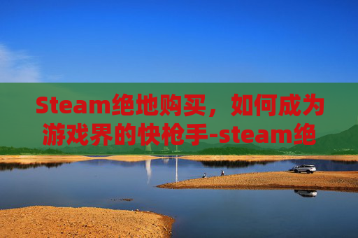 Steam绝地购买，如何成为游戏界的快枪手-steam绝地求生商店
