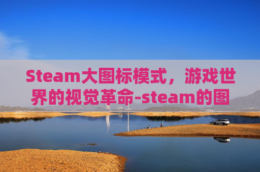 Steam大图标模式,游戏世界的视觉革命-steam的图标 Steam大图标模式,游戏世界的视觉革命-steam的图标