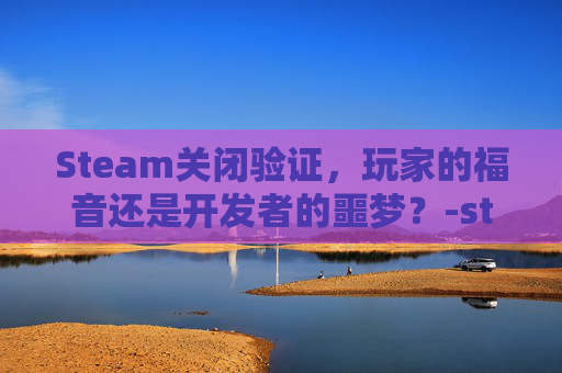 Steam关闭验证,玩家的福音还是开发者的噩梦?-steam关闭验证码 Steam关闭验证,玩家的福音还是开发者的噩梦?-steam关闭验证码
