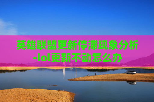 英雄联盟更新停滞现象分析-lol更新不动怎么办