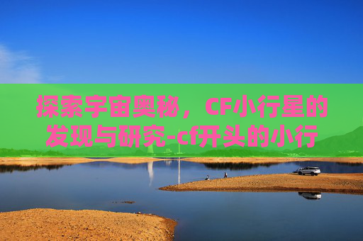 探索宇宙奥秘，CF小行星的发现与研究-cf开头的小行星是什么
