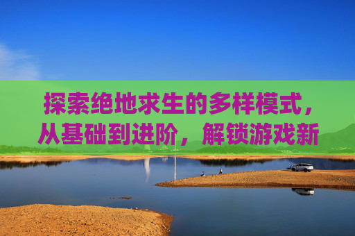 探索绝地求生的多样模式，从基础到进阶，解锁游戏新境界-pubg自定义模式