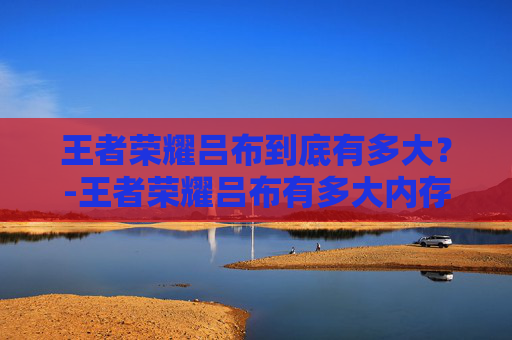 王者荣耀吕布到底有多大？-王者荣耀吕布有多大内存