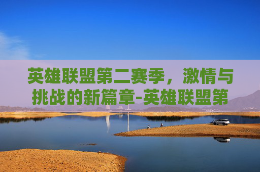 英雄联盟第二赛季，激情与挑战的新篇章-英雄联盟第二季动画片
