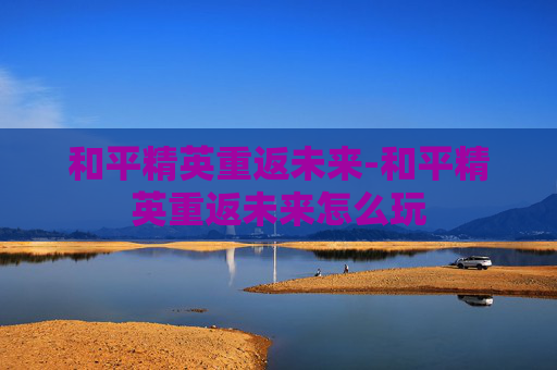 和平精英重返未来-和平精英重返未来怎么玩