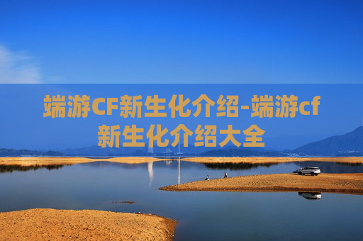 端游CF新生化介绍-端游cf新生化介绍大全