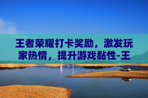 王者荣耀打卡奖励，激发玩家热情，提升游戏黏性-王者荣耀打卡奖励怎么领