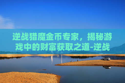 逆战猎魔金币专家，揭秘游戏中的财富获取之道-逆战猎魔金币专家怎么获得