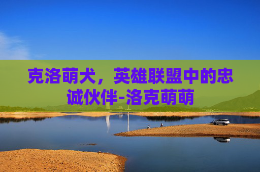 克洛萌犬，英雄联盟中的忠诚伙伴-洛克萌萌