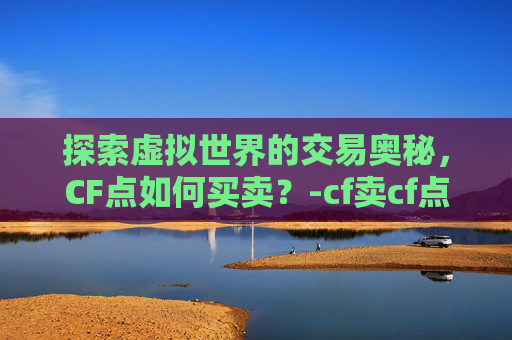 探索虚拟世界的交易奥秘，CF点如何买卖？-cf卖cf点的怎么操作