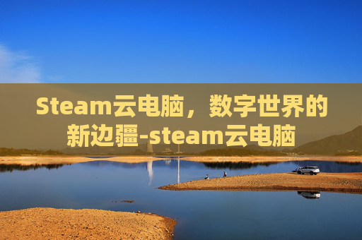 Steam云电脑,数字世界的新边疆-steam云电脑 Steam云电脑,数字世界的新边疆-steam云电脑