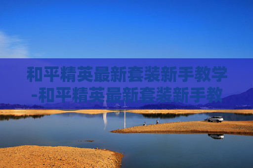 和平精英最新套装新手教学-和平精英最新套装新手教学视频 和平精英最新套装新手教学-和平精英最新套装新手教学视频