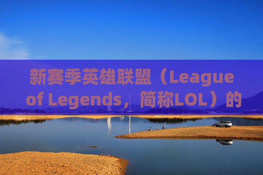 新赛季英雄联盟（League of Legends，简称LOL）的序幕已经拉开-新赛季lol开始了吗