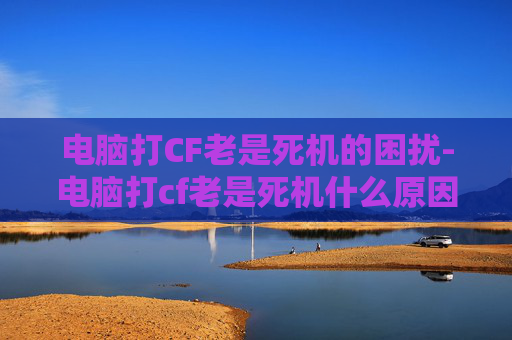电脑打CF老是死机的困扰-电脑打cf老是死机什么原因