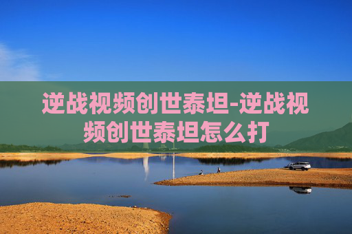逆战视频创世泰坦-逆战视频创世泰坦怎么打
