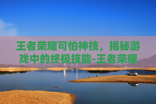 王者荣耀可怕神技,揭秘游戏中的终极技能-王者荣耀可怕神技是什么 王者荣耀可怕神技,揭秘游戏中的终极技能-王者荣耀可怕神技是什么