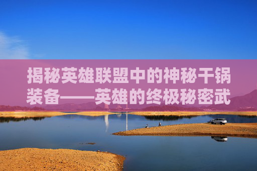 揭秘英雄联盟中的神秘干锅装备——英雄的终极秘密武器-英雄联盟干锅是什么装备
