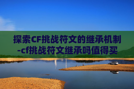 探索CF挑战符文的继承机制-cf挑战符文继承吗值得买吗 探索CF挑战符文的继承机制-cf挑战符文继承吗值得买吗