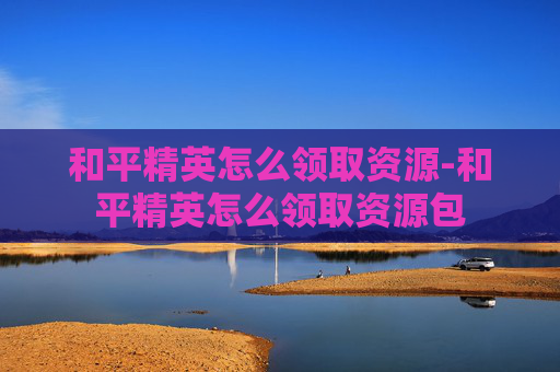 和平精英怎么领取资源-和平精英怎么领取资源包