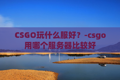 CSGO玩什么服好？-csgo用哪个服务器比较好