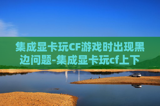 集成显卡玩CF游戏时出现黑边问题-集成显卡玩cf上下有黑边怎么办