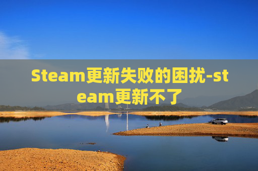 Steam更新失败的困扰-steam更新不了 Steam更新失败的困扰-steam更新不了