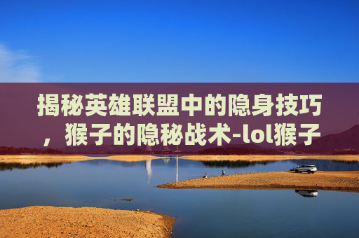 揭秘英雄联盟中的隐身技巧，猴子的隐秘战术-lol猴子隐身对方视角怎么调