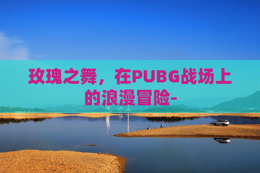 玫瑰之舞，在PUBG战场上的浪漫冒险-