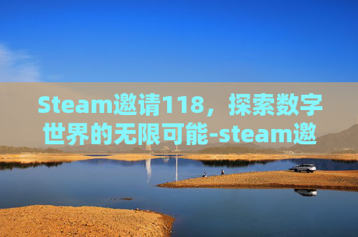 Steam邀请118，探索数字世界的无限可能-steam邀请好友加入游戏
