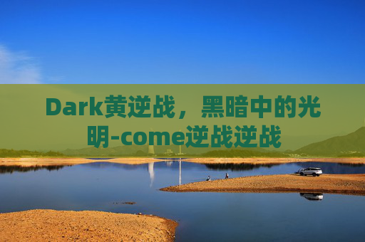 Dark黄逆战,黑暗中的光明-come逆战逆战 Dark黄逆战,黑暗中的光明-come逆战逆战
