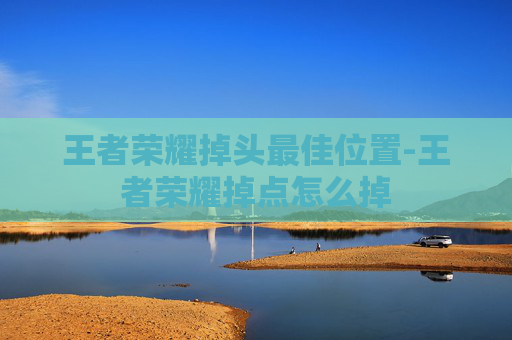 王者荣耀掉头最佳位置-王者荣耀掉点怎么掉