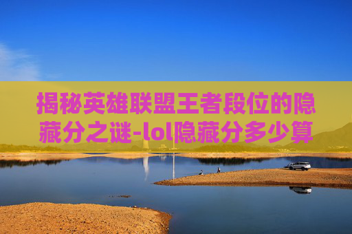 揭秘英雄联盟王者段位的隐藏分之谜-lol隐藏分多少算高